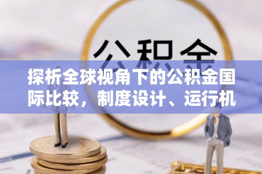 新园探析全球视角下的公积金国际比较，制度设计、运行机制与未来趋势