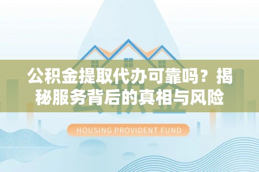 新园公积金提取代办可靠吗？揭秘服务背后的真相与风险