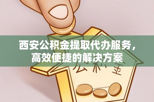 新园西安公积金提取代办服务，高效便捷的解决方案