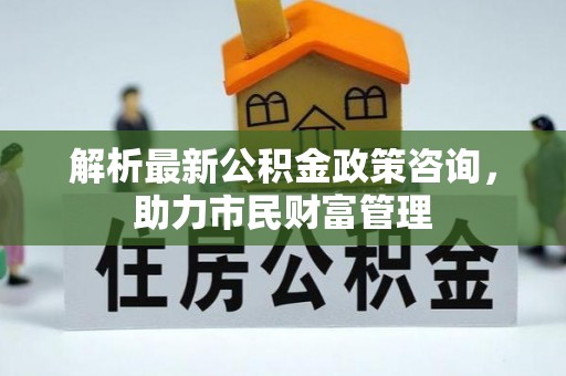 新园解析最新公积金政策咨询，助力市民财富管理