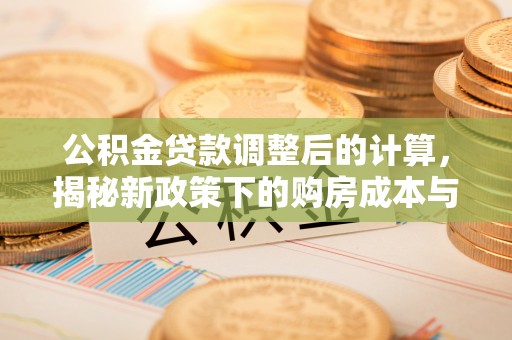 新园公积金贷款调整后的计算，揭秘新政策下的购房成本与规划策略