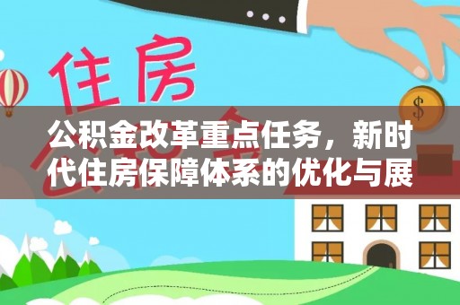 新园公积金改革重点任务，新时代住房保障体系的优化与展望