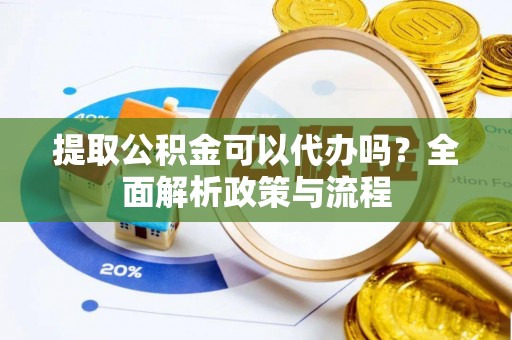 新园提取公积金可以代办吗？全面解析政策与流程