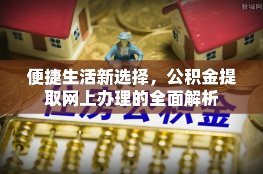 新园便捷生活新选择，公积金提取网上办理的全面解析