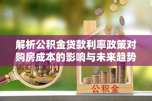 新园解析公积金贷款利率政策对购房成本的影响与未来趋势
