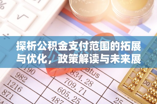 新园探析公积金支付范围的拓展与优化，政策解读与未来展望