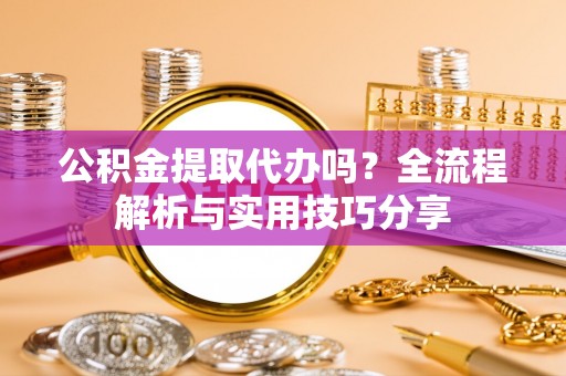 新园公积金提取代办吗？全流程解析与实用技巧分享