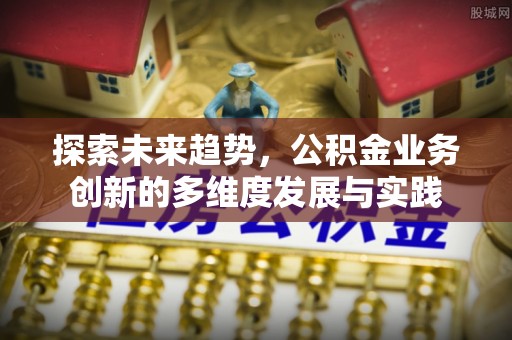 新园探索未来趋势，公积金业务创新的多维度发展与实践