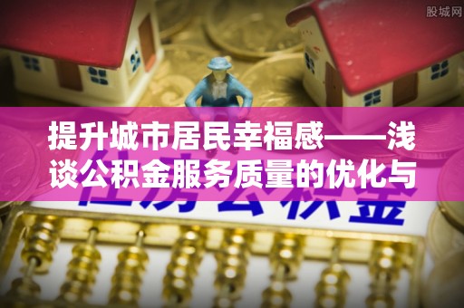 新园提升城市居民幸福感——浅谈公积金服务质量的优化与未来
