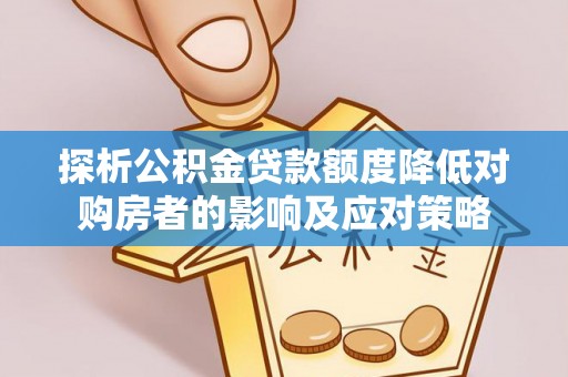 新园探析公积金贷款额度降低对购房者的影响及应对策略