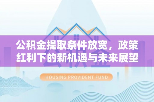 新园公积金提取条件放宽，政策红利下的新机遇与未来展望