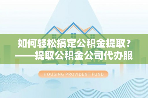 新园如何轻松搞定公积金提取？——提取公积金公司代办服务全解析