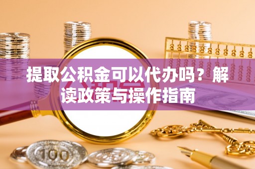 新园提取公积金可以代办吗？解读政策与操作指南