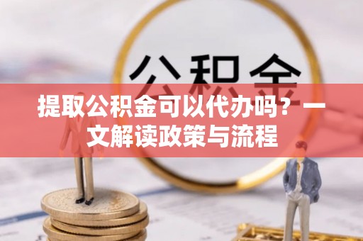 新园提取公积金可以代办吗？一文解读政策与流程