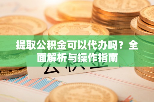 新园提取公积金可以代办吗？全面解析与操作指南