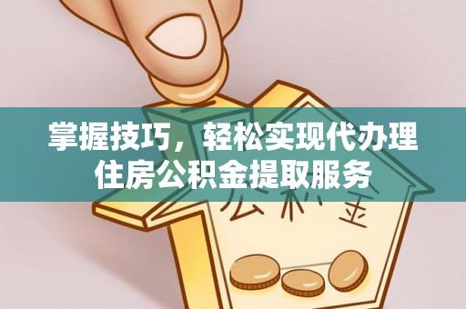 新园掌握技巧，轻松实现代办理住房公积金提取服务