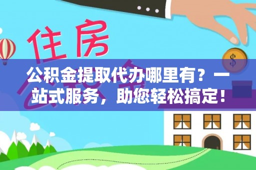 新园公积金提取代办哪里有？一站式服务，助您轻松搞定！