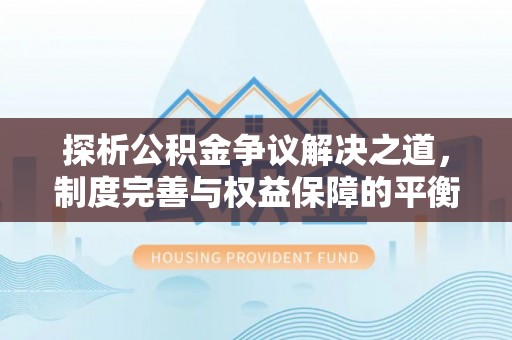 新园探析公积金争议解决之道，制度完善与权益保障的平衡点