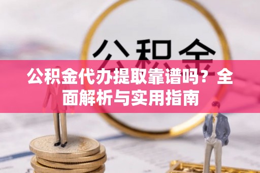 新园公积金代办提取靠谱吗？全面解析与实用指南