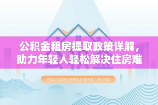 新园公积金租房提取政策详解，助力年轻人轻松解决住房难题