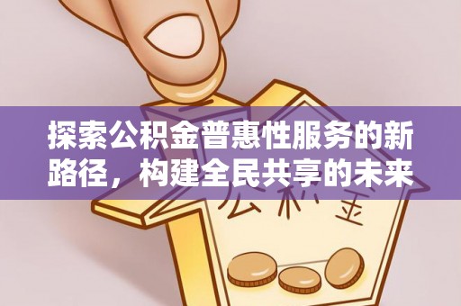 新园探索公积金普惠性服务的新路径，构建全民共享的未来