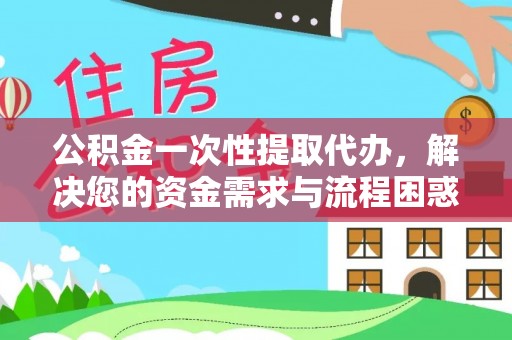新园公积金一次性提取代办，解决您的资金需求与流程困惑