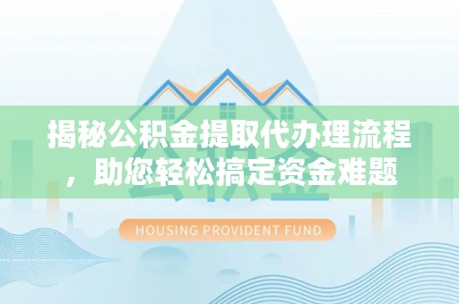 新园揭秘公积金提取代办理流程，助您轻松搞定资金难题