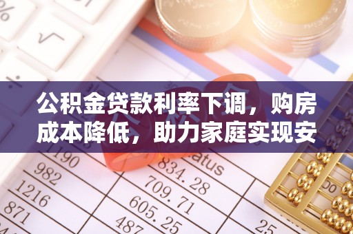 新园公积金贷款利率下调，购房成本降低，助力家庭实现安居梦