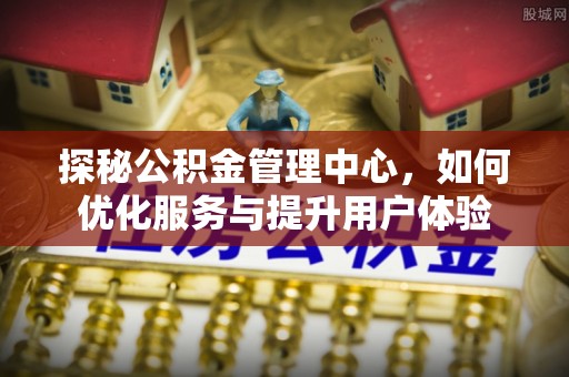 新园探秘公积金管理中心，如何优化服务与提升用户体验