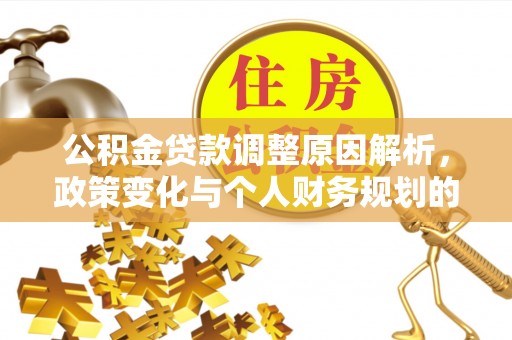 新园公积金贷款调整原因解析，政策变化与个人财务规划的影响