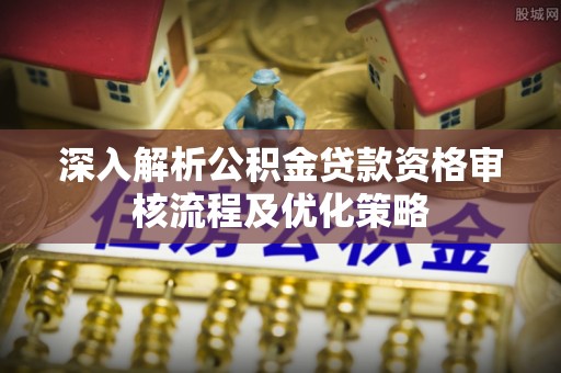 新园深入解析公积金贷款资格审核流程及优化策略