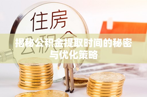 新园揭秘公积金提取时间的秘密与优化策略