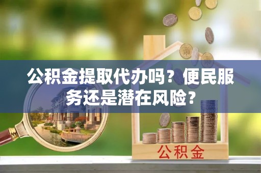 新园公积金提取代办吗？便民服务还是潜在风险？