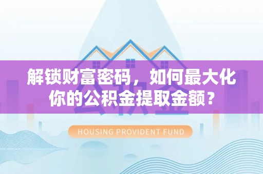 新园解锁财富密码，如何最大化你的公积金提取金额？