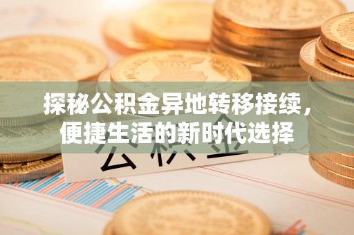 新园探秘公积金异地转移接续，便捷生活的新时代选择
