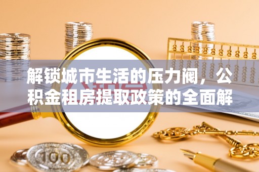 新园解锁城市生活的压力阀，公积金租房提取政策的全面解析与实践指南