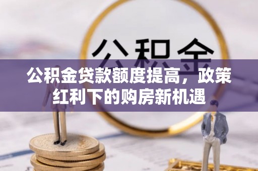 新园公积金贷款额度提高，政策红利下的购房新机遇