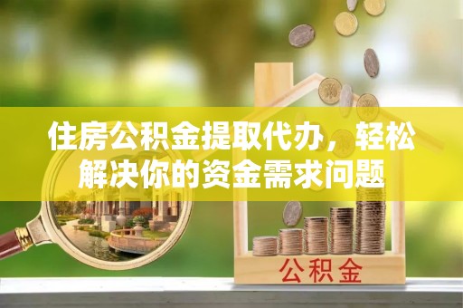 新园住房公积金提取代办，轻松解决你的资金需求问题