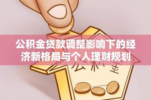 新园公积金贷款调整影响下的经济新格局与个人理财规划