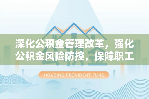 新园深化公积金管理改革，强化公积金风险防控，保障职工权益