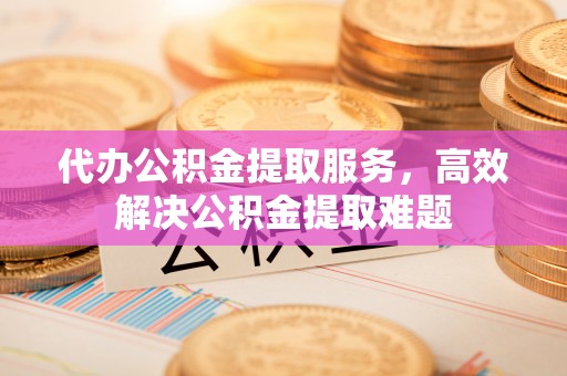 新园代办公积金提取服务，高效解决公积金提取难题