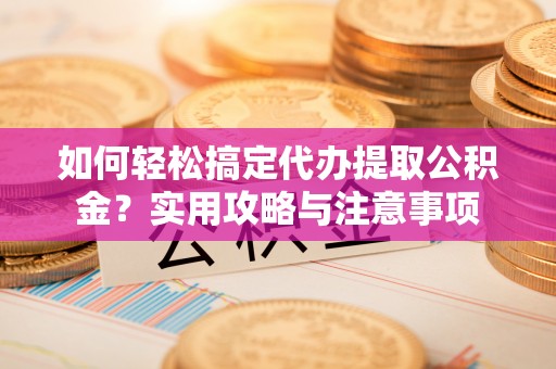 新园如何轻松搞定代办提取公积金？实用攻略与注意事项