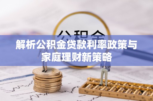 新园解析公积金贷款利率政策与家庭理财新策略