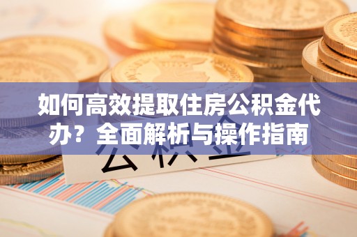 新园如何高效提取住房公积金代办？全面解析与操作指南