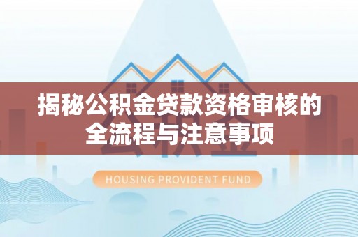 新园揭秘公积金贷款资格审核的全流程与注意事项
