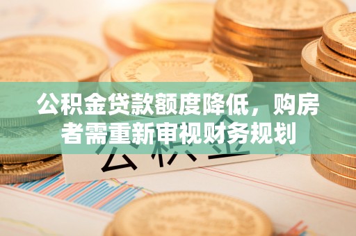 新园公积金贷款额度降低，购房者需重新审视财务规划