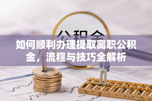 新园如何顺利办理提取离职公积金，流程与技巧全解析