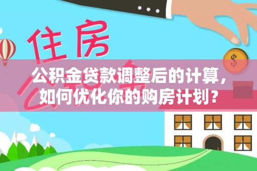 新园公积金贷款调整后的计算，如何优化你的购房计划？