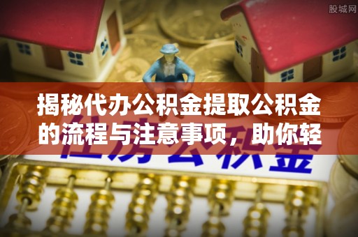 新园揭秘代办公积金提取公积金的流程与注意事项，助你轻松拿回属于你的钱