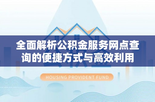 新园全面解析公积金服务网点查询的便捷方式与高效利用